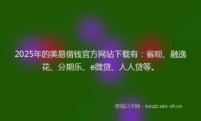 2025年的美易借钱官方网站下载有：省呗、融逸花、分期乐、e微贷、人人贷等。