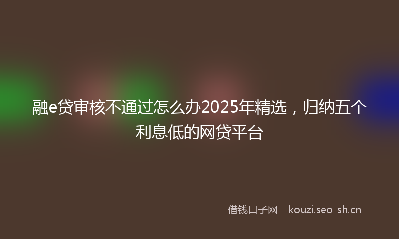 融e贷审核不通过怎么办2025年精选，归纳五个利息低的网贷平台