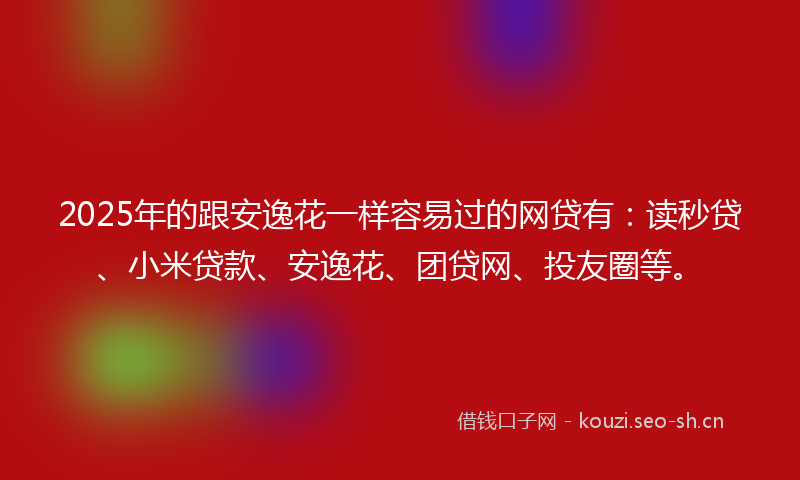 2025年的跟安逸花一样容易过的网贷有:读秒贷、小米贷款、安逸花、团贷网、投友圈等。
