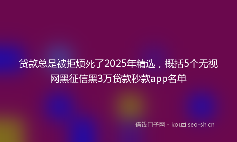 贷款总是被拒烦死了2025年精选，概括5个无视网黑征信黑3万贷款秒款app名单