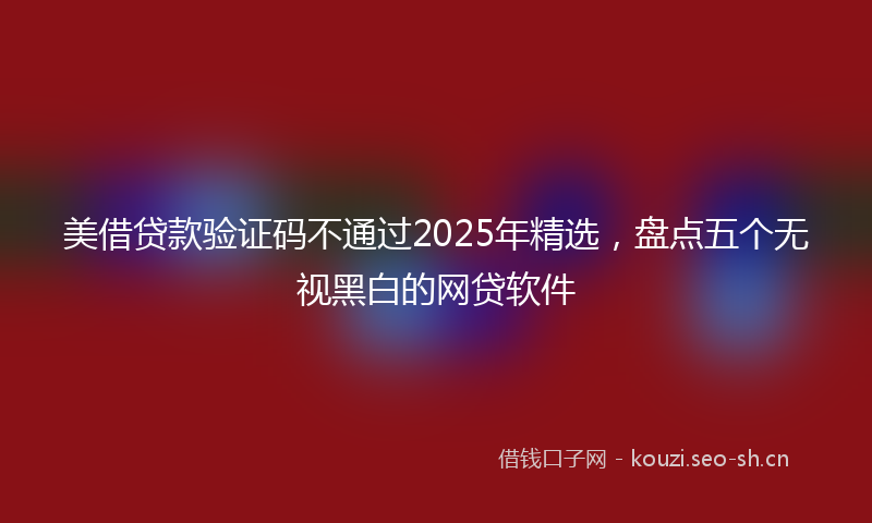 美借贷款验证码不通过2025年精选，盘点五个无视黑白的网贷软件