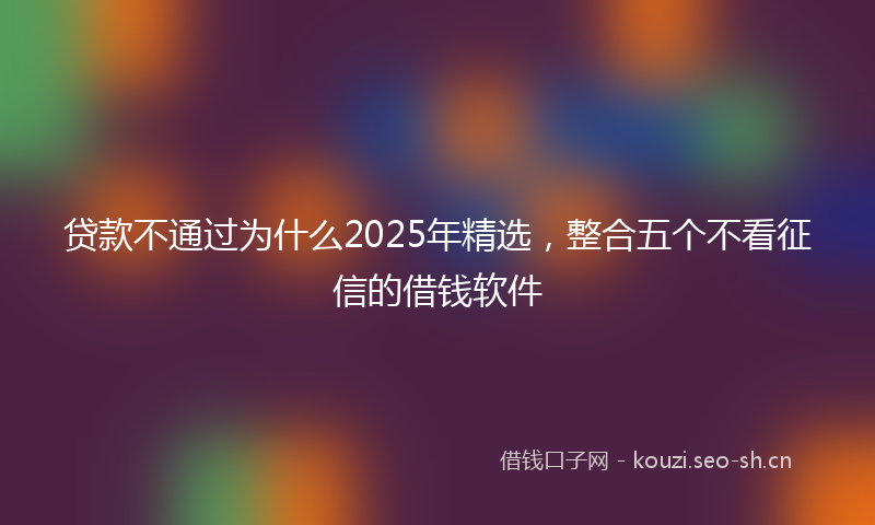 贷款不通过为什么2025年精选，整合五个不看征信的借钱软件
