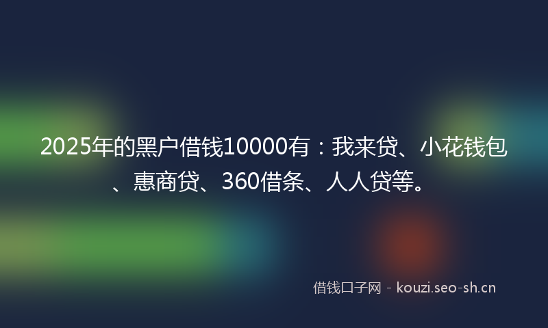 2025年的黑户借钱10000有：我来贷、小花钱包、惠商贷、360借条、人人贷等。