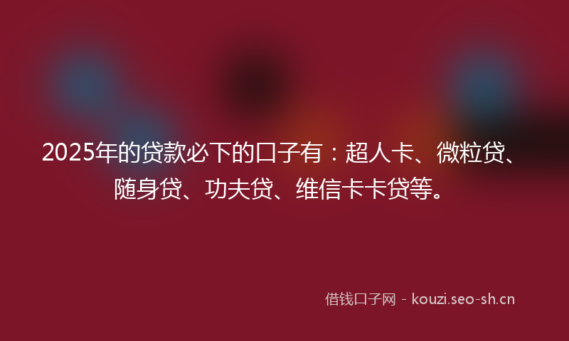2025年的贷款必下的口子有：超人卡、微粒贷、随身贷、功夫贷、维信卡卡贷等。