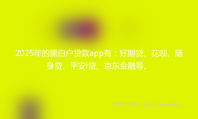 2025年的黑白户贷款app有：好期贷、花呗、随身贷、平安i贷、京东金融等。