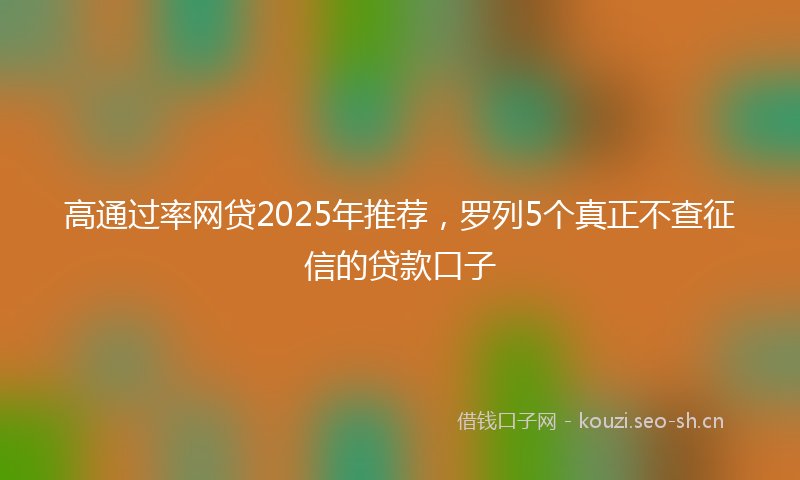 高通过率网贷2025年推荐，罗列5个真正不查征信的贷款口子
