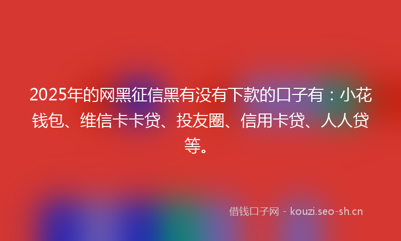 2025年的网黑征信黑有没有下款的口子有：小花钱包、维信卡卡贷、投友圈、信用卡贷、人人贷等。