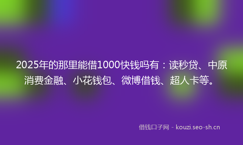 2025年的那里能借1000快钱吗有：读秒贷、中原消费金融、小花钱包、微博借钱、超人卡等。
