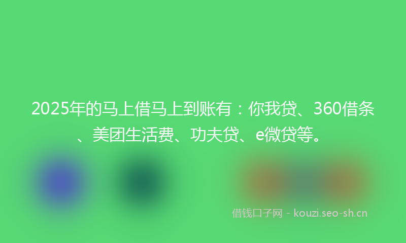 2025年的马上借马上到账有：你我贷、360借条、美团生活费、功夫贷、e微贷等。