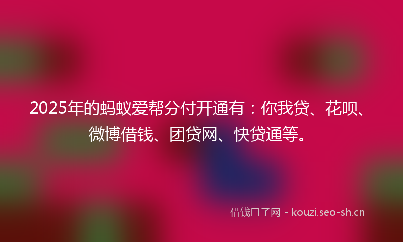 2025年的蚂蚁爱帮分付开通有：你我贷、花呗、微博借钱、团贷网、快贷通等。