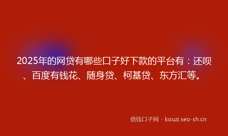2025年的网贷有哪些口子好下款的平台有：还呗、百度有钱花、随身贷、柯基贷、东方汇等。