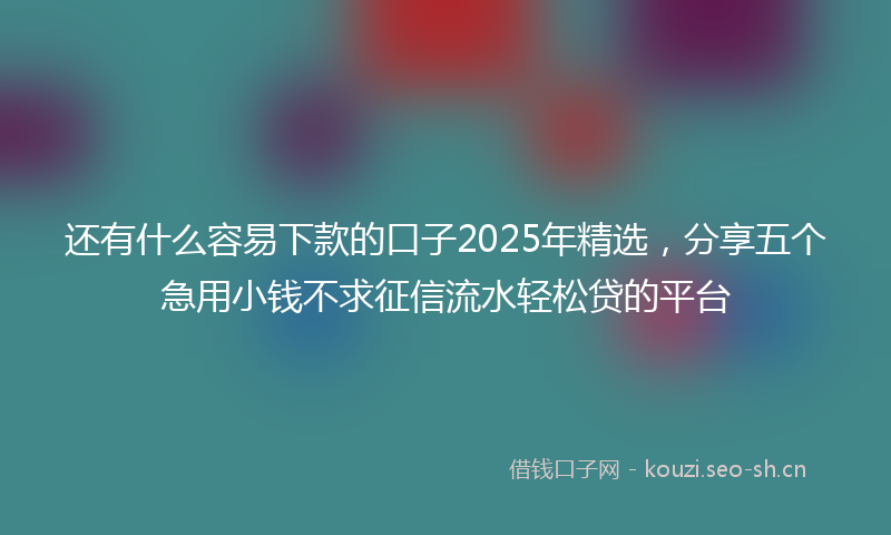 还有什么容易下款的口子2025年精选，分享五个急用小钱不求征信流水轻松贷的平台