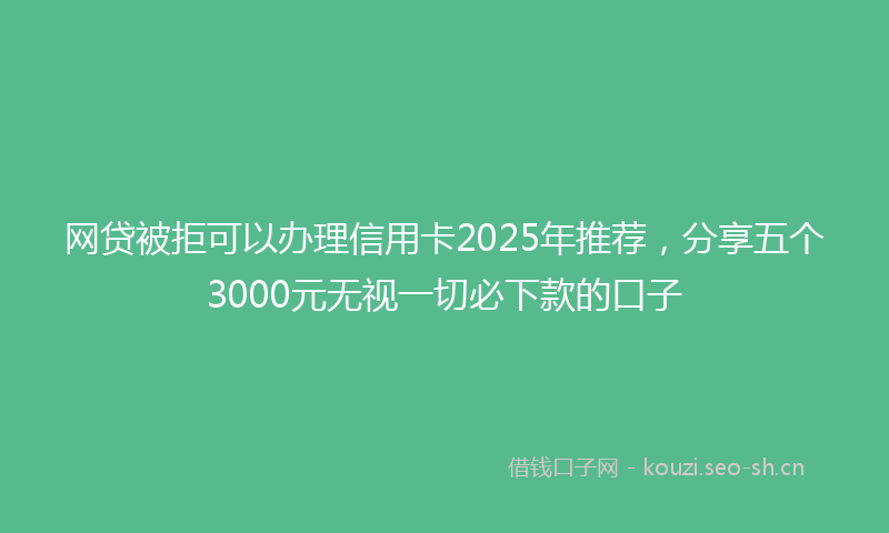 网贷被拒可以办理信用卡2025年推荐，分享五个3000元无视一切必下款的口子