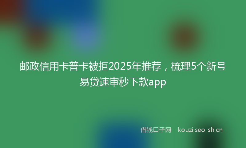 邮政信用卡普卡被拒2025年推荐，梳理5个新号易贷速审秒下款app