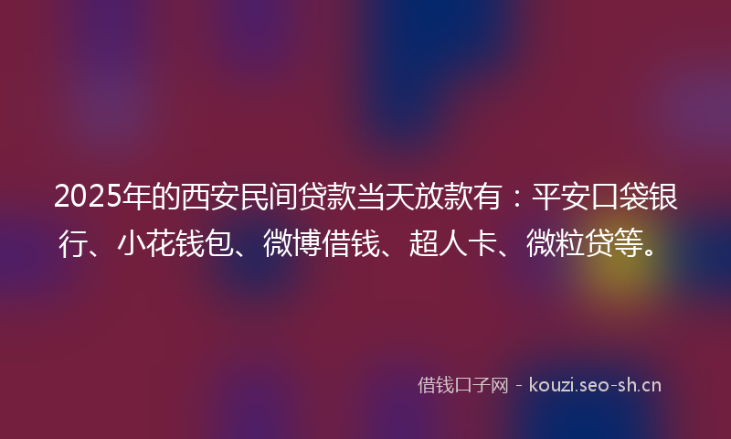 2025年的西安民间贷款当天放款有：平安口袋银行、小花钱包、微博借钱、超人卡、微粒贷等。