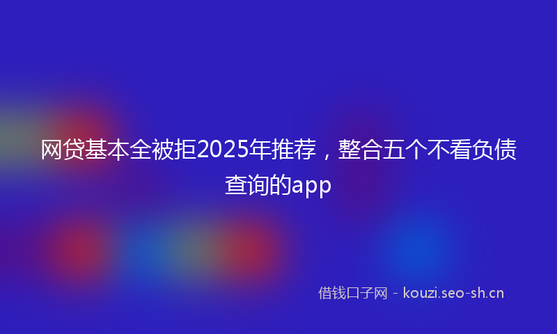 网贷基本全被拒2025年推荐，整合五个不看负债查询的app
