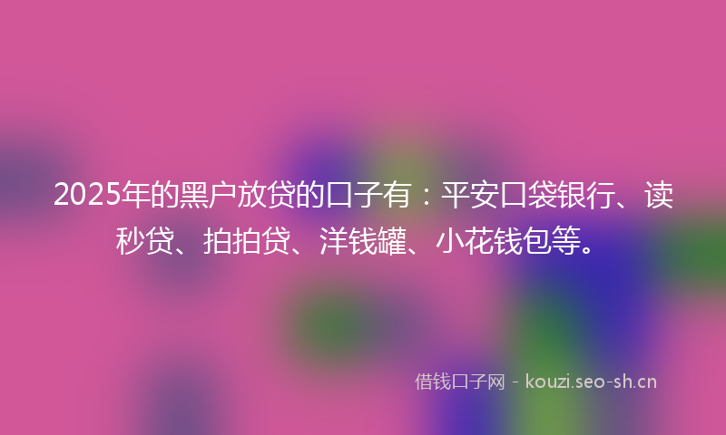 2025年的黑户放贷的口子有：平安口袋银行、读秒贷、拍拍贷、洋钱罐、小花钱包等。