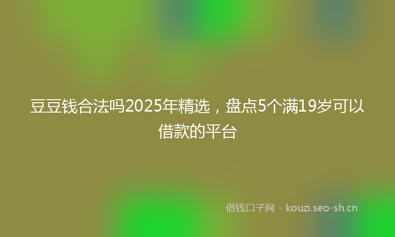 豆豆钱合法吗2025年精选，盘点5个满19岁可以借款的平台