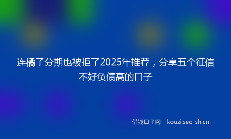 连橘子分期也被拒了2025年推荐，分享五个征信不好负债高的口子