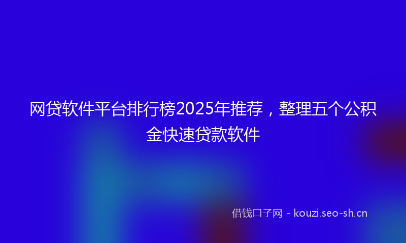 网贷软件平台排行榜2025年推荐，整理五个公积金快速贷款软件