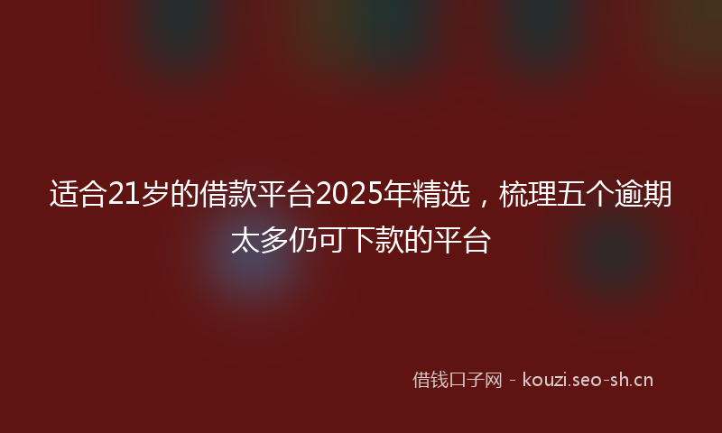 适合21岁的借款平台2025年精选，梳理五个逾期太多仍可下款的平台