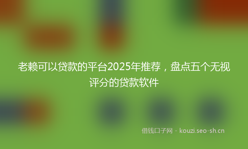 老赖可以贷款的平台2025年推荐，盘点五个无视评分的贷款软件