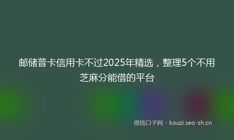 邮储普卡信用卡不过2025年精选，整理5个不用芝麻分能借的平台