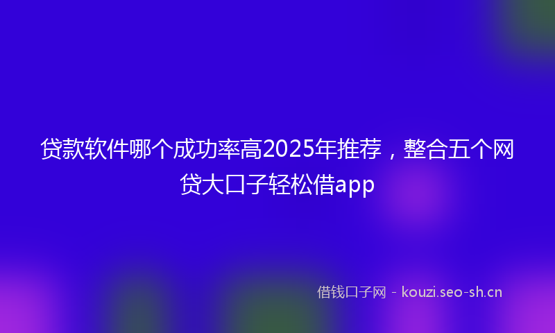 贷款软件哪个成功率高2025年推荐，整合五个网贷大口子轻松借app