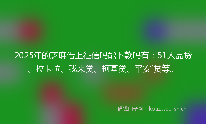 2025年的芝麻借上征信吗能下款吗有：51人品贷、拉卡拉、我来贷、柯基贷、平安i贷等。
