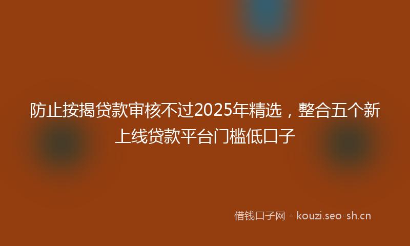 防止按揭贷款审核不过2025年精选，整合五个新上线贷款平台门槛低口子