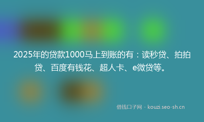 2025年的贷款1000马上到账的有：读秒贷、拍拍贷、百度有钱花、超人卡、e微贷等。