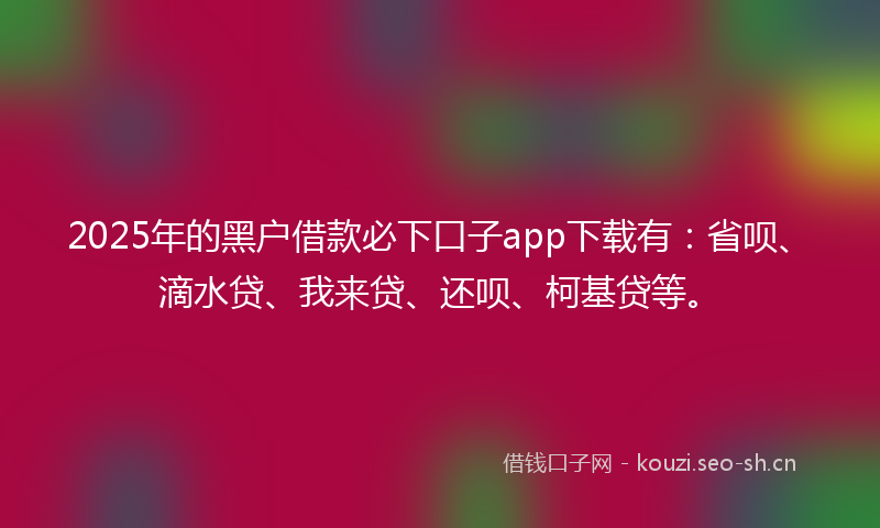 2025年的黑户借款必下口子app下载有：省呗、滴水贷、我来贷、还呗、柯基贷等。