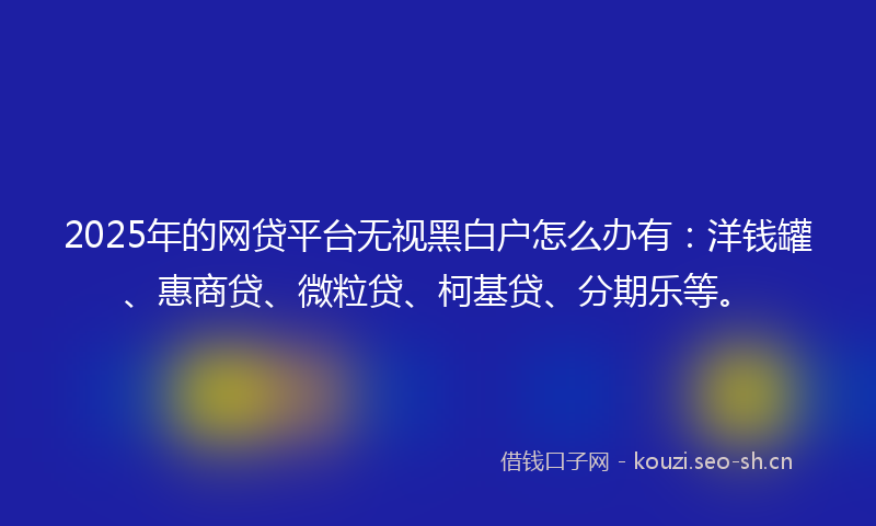 2025年的网贷平台无视黑白户怎么办有：洋钱罐、惠商贷、微粒贷、柯基贷、分期乐等。