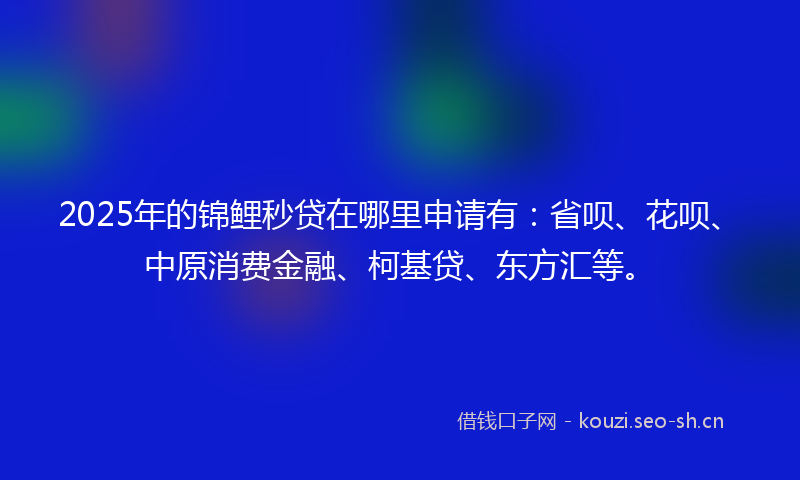 2025年的锦鲤秒贷在哪里申请有：省呗、花呗、中原消费金融、柯基贷、东方汇等。
