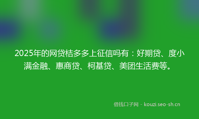 2025年的网贷桔多多上征信吗有：好期贷、度小满金融、惠商贷、柯基贷、美团生活费等。