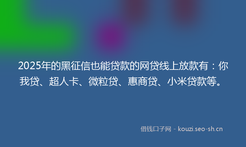 2025年的黑征信也能贷款的网贷线上放款有：你我贷、超人卡、微粒贷、惠商贷、小米贷款等。