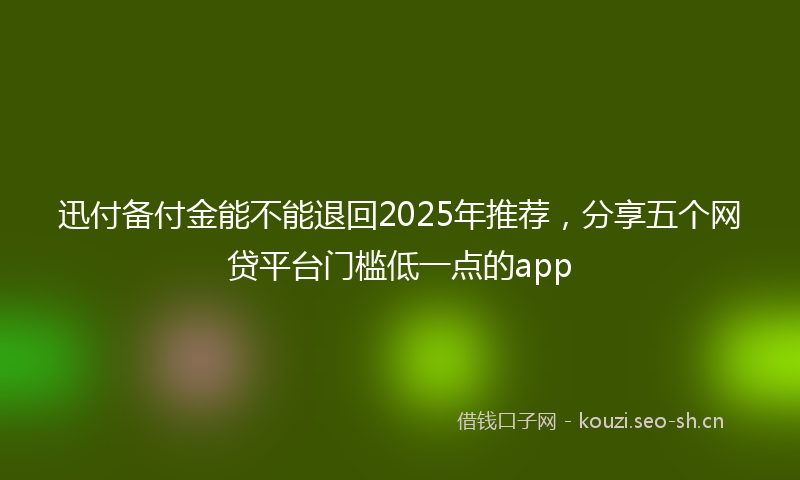 迅付备付金能不能退回2025年推荐，分享五个网贷平台门槛低一点的app