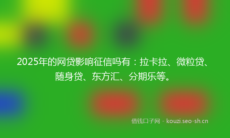 2025年的网贷影响征信吗有：拉卡拉、微粒贷、随身贷、东方汇、分期乐等。