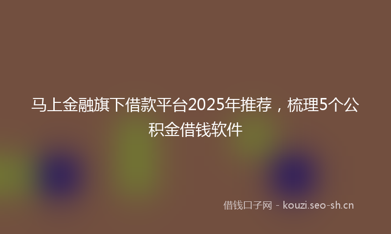 马上金融旗下借款平台2025年推荐，梳理5个公积金借钱软件