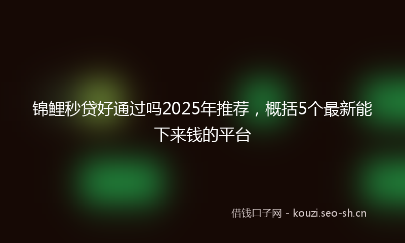 锦鲤秒贷好通过吗2025年推荐，概括5个最新能下来钱的平台