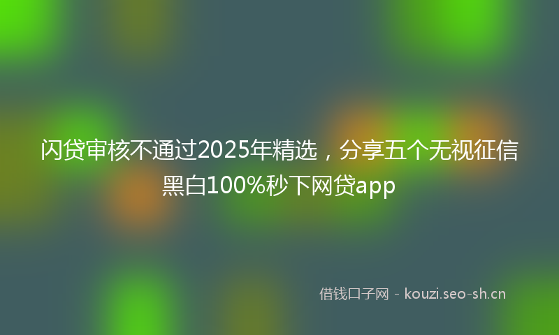 闪贷审核不通过2025年精选，分享五个无视征信黑白100%秒下网贷app