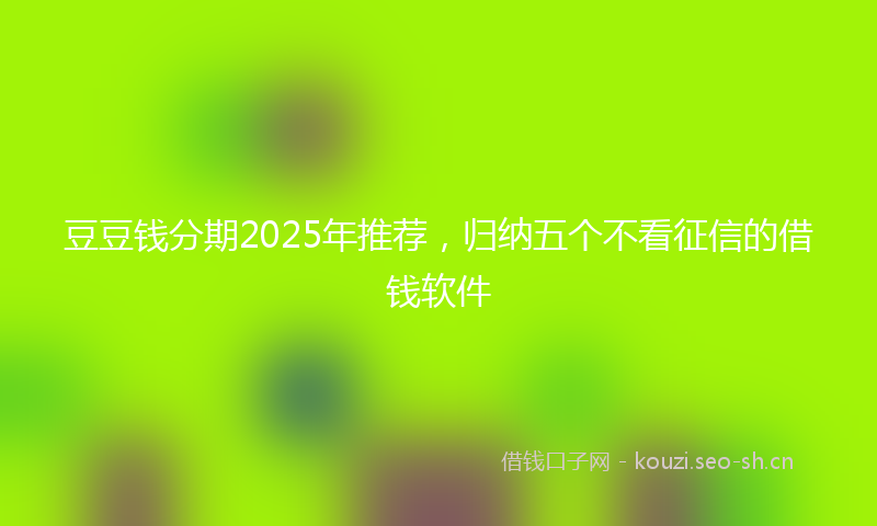 豆豆钱分期2025年推荐，归纳五个不看征信的借钱软件
