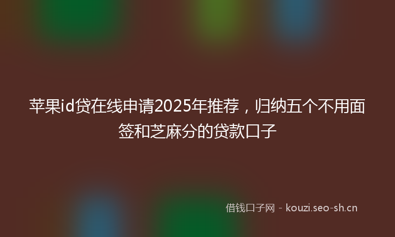 苹果id贷在线申请2025年推荐，归纳五个不用面签和芝麻分的贷款口子