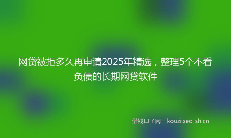 网贷被拒多久再申请2025年精选，整理5个不看负债的长期网贷软件
