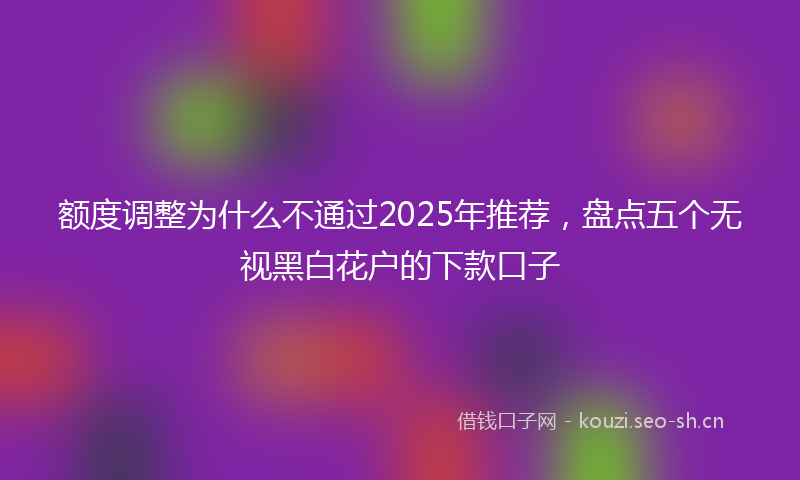 额度调整为什么不通过2025年推荐，盘点五个无视黑白花户的下款口子
