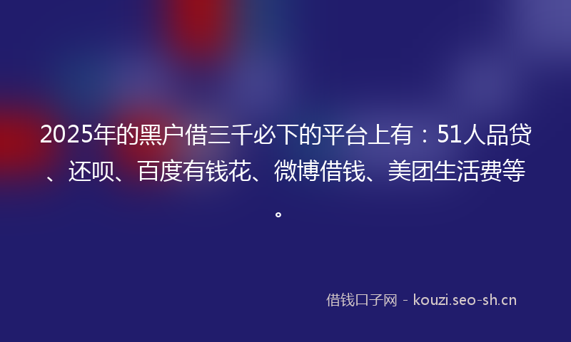 2025年的黑户借三千必下的平台上有：51人品贷、还呗、百度有钱花、微博借钱、美团生活费等。
