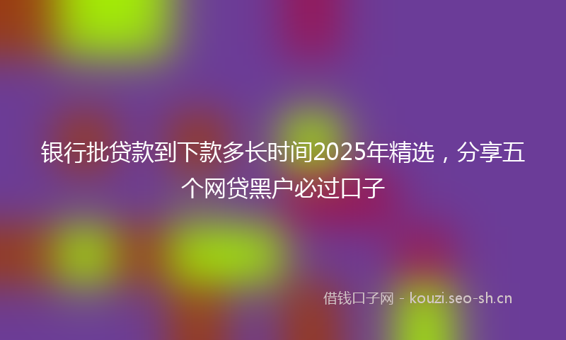 银行批贷款到下款多长时间2025年精选，分享五个网贷黑户必过口子