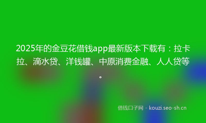 2025年的金豆花借钱app最新版本下载有：拉卡拉、滴水贷、洋钱罐、中原消费金融、人人贷等。