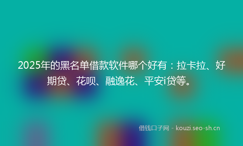 2025年的黑名单借款软件哪个好有：拉卡拉、好期贷、花呗、融逸花、平安i贷等。