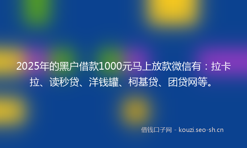 2025年的黑户借款1000元马上放款微信有：拉卡拉、读秒贷、洋钱罐、柯基贷、团贷网等。